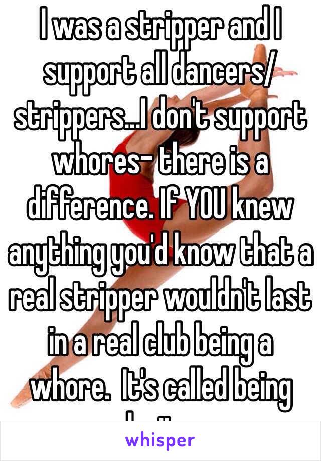 I was a stripper and I support all dancers/strippers...I don't support whores- there is a difference. If YOU knew anything you'd know that a real stripper wouldn't last in a real club being a whore.  It's called being legit...