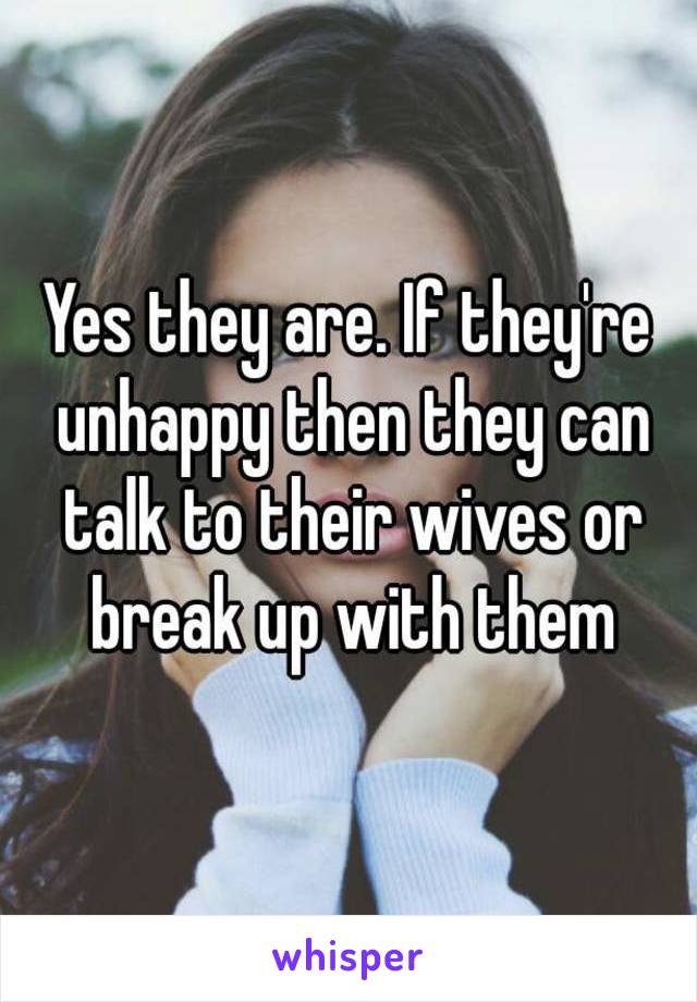 Yes they are. If they're unhappy then they can talk to their wives or break up with them