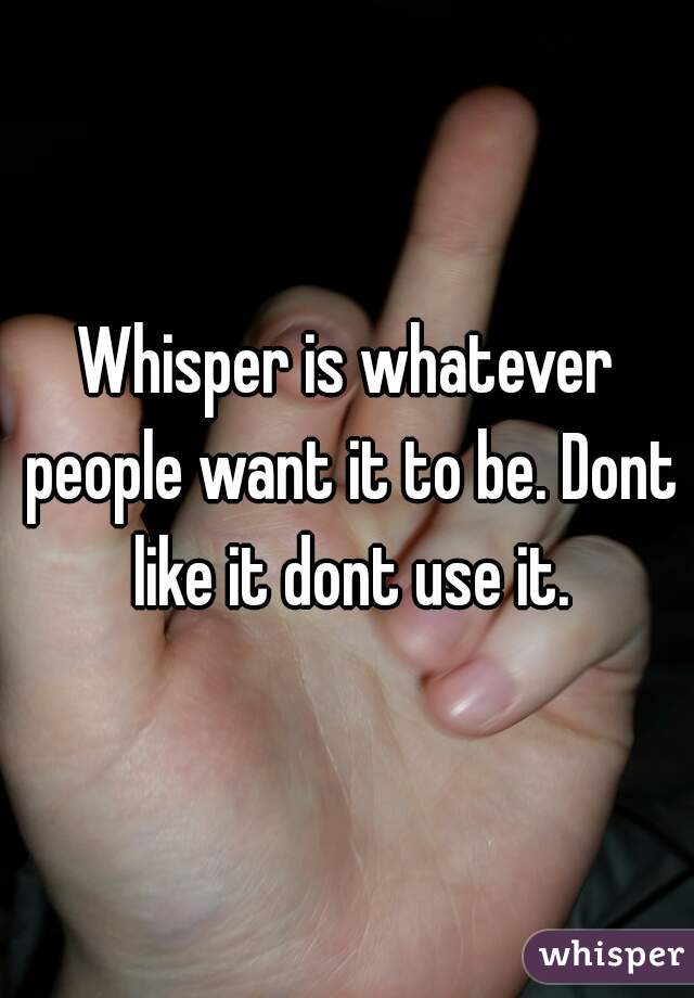 Whisper is whatever people want it to be. Dont like it dont use it.