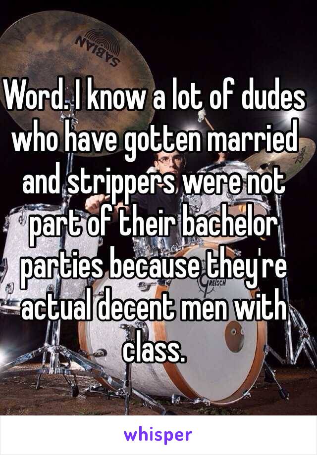 Word. I know a lot of dudes who have gotten married and strippers were not part of their bachelor parties because they're actual decent men with class. 