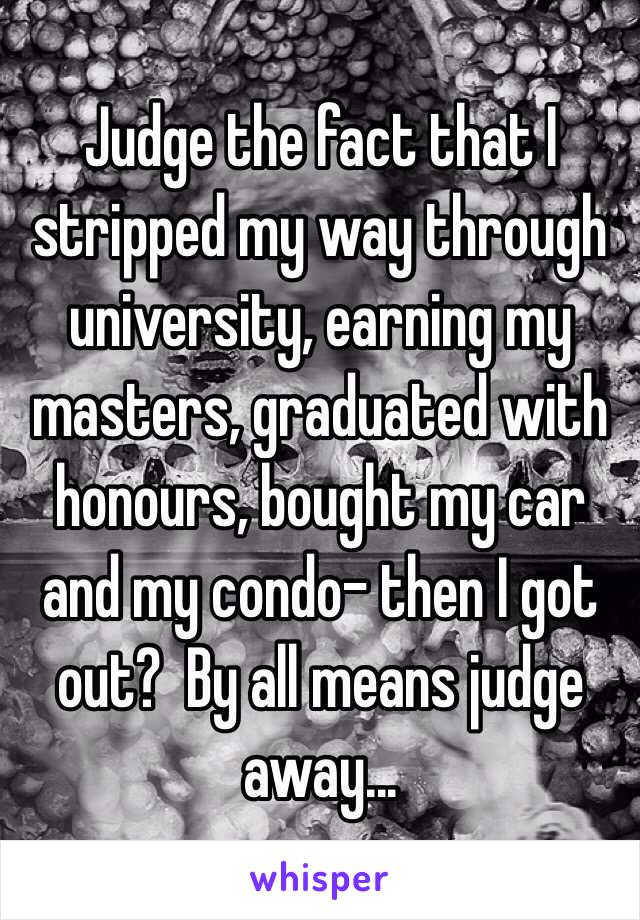 Judge the fact that I stripped my way through university, earning my masters, graduated with honours, bought my car and my condo- then I got out?  By all means judge away...