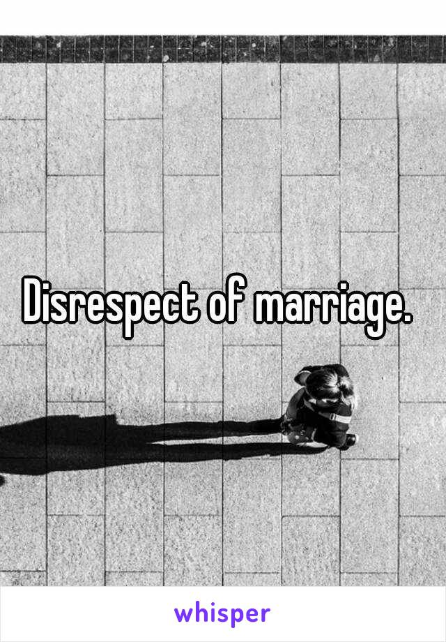 Disrespect of marriage. 