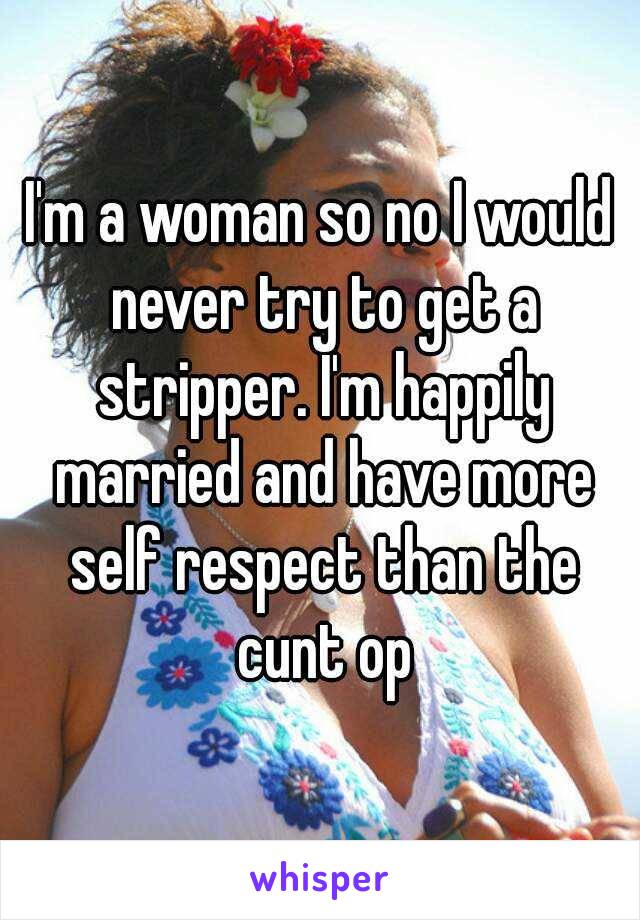 I'm a woman so no I would never try to get a stripper. I'm happily married and have more self respect than the cunt op