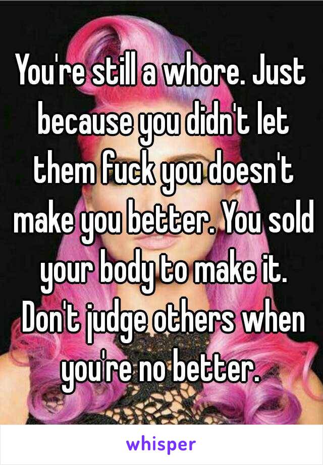 You're still a whore. Just because you didn't let them fuck you doesn't make you better. You sold your body to make it. Don't judge others when you're no better. 