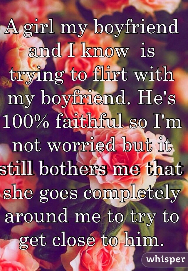 A girl my boyfriend and I know  is trying to flirt with my boyfriend. He's 100% faithful so I'm not worried but it still bothers me that she goes completely around me to try to get close to him.