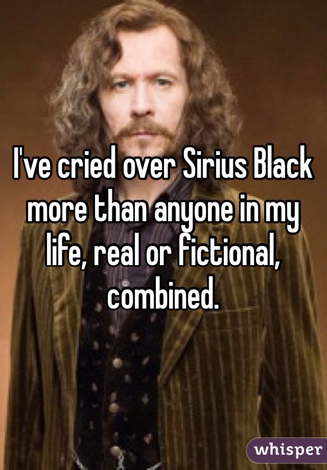I've cried over Sirius Black more than anyone in my life, real or fictional, combined. 