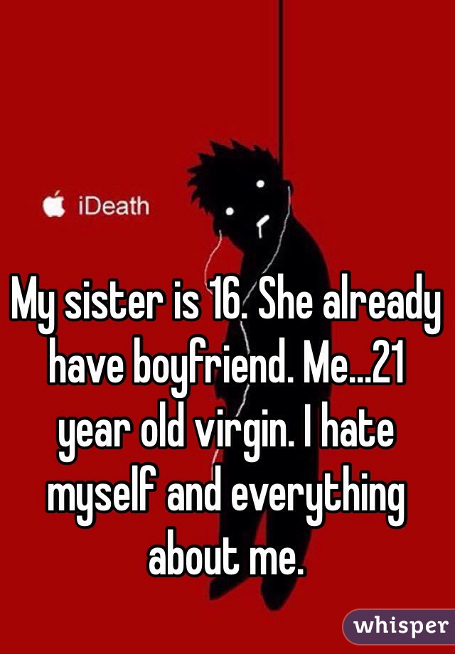 My sister is 16. She already have boyfriend. Me...21 year old virgin. I hate myself and everything about me.