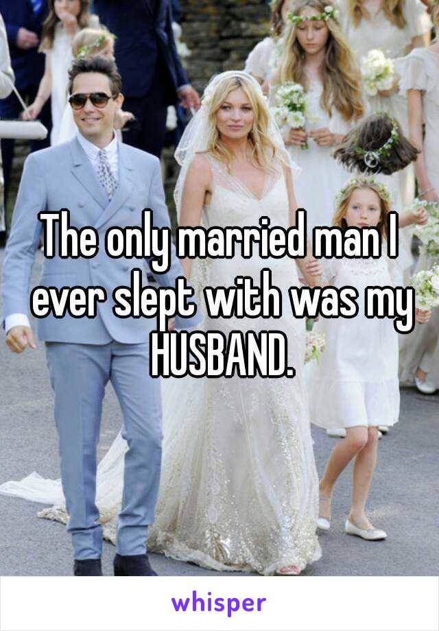 The only married man I ever slept with was my HUSBAND.