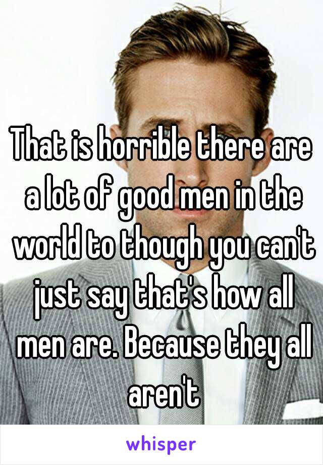 That is horrible there are a lot of good men in the world to though you can't just say that's how all men are. Because they all aren't