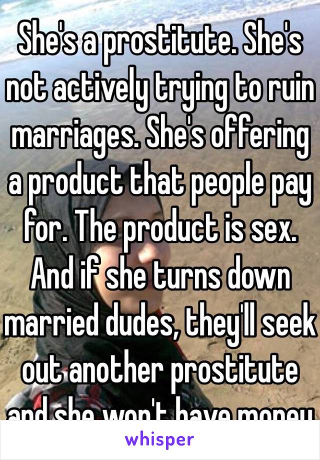 She's a prostitute. She's not actively trying to ruin marriages. She's offering a product that people pay for. The product is sex. And if she turns down married dudes, they'll seek out another prostitute and she won't have money