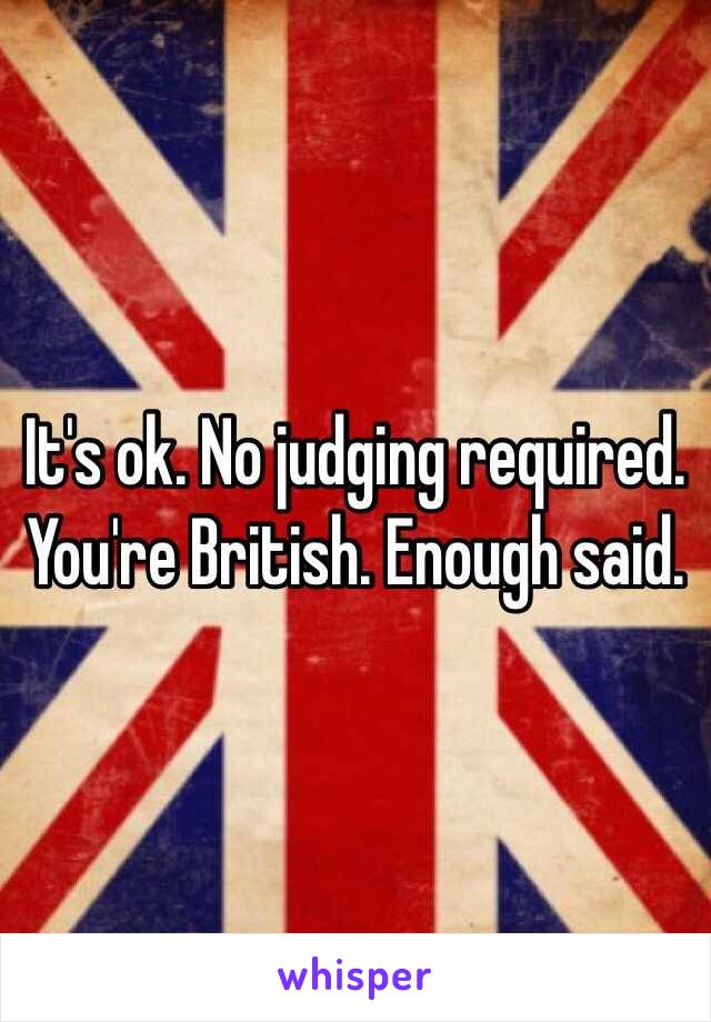 It's ok. No judging required. You're British. Enough said. 