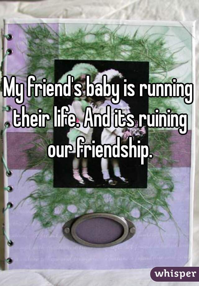 My friend's baby is running their life. And its ruining our friendship.