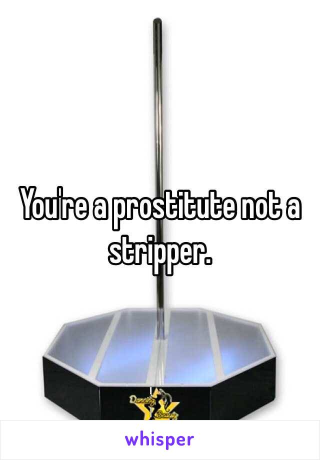 You're a prostitute not a stripper. 