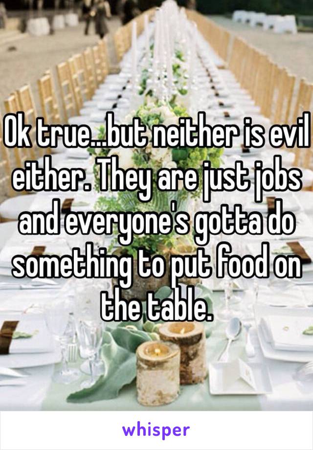 Ok true...but neither is evil either. They are just jobs and everyone's gotta do something to put food on the table.