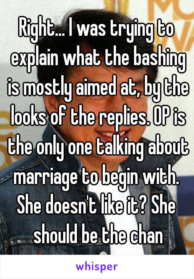 Right... I was trying to explain what the bashing is mostly aimed at, by the looks of the replies. OP is the only one talking about marriage to begin with. 
She doesn't like it? She should be the chan