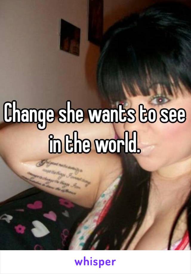 Change she wants to see in the world. 