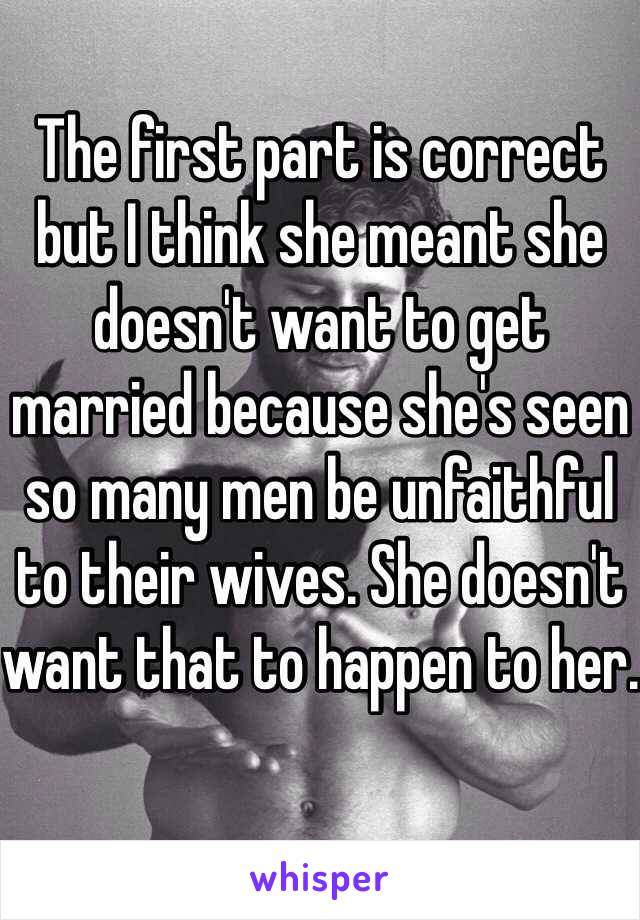 The first part is correct but I think she meant she doesn't want to get married because she's seen so many men be unfaithful to their wives. She doesn't want that to happen to her. 