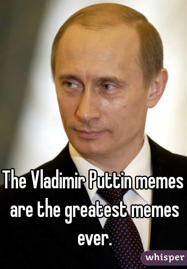 The Vladimir Puttin memes are the greatest memes ever.