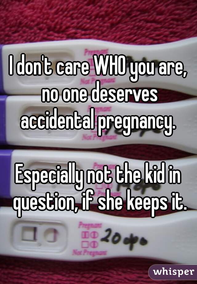 I don't care WHO you are, no one deserves accidental pregnancy. 

Especially not the kid in question, if she keeps it.