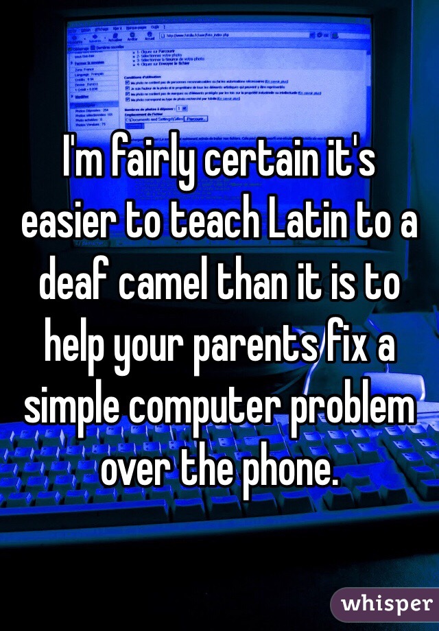 I'm fairly certain it's easier to teach Latin to a deaf camel than it is to help your parents fix a simple computer problem over the phone.