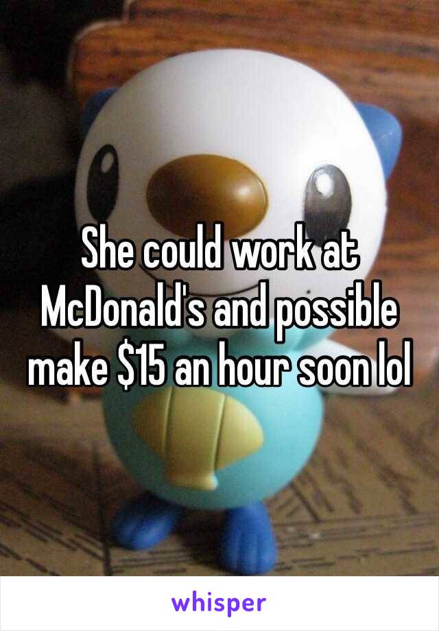 She could work at McDonald's and possible make $15 an hour soon lol 