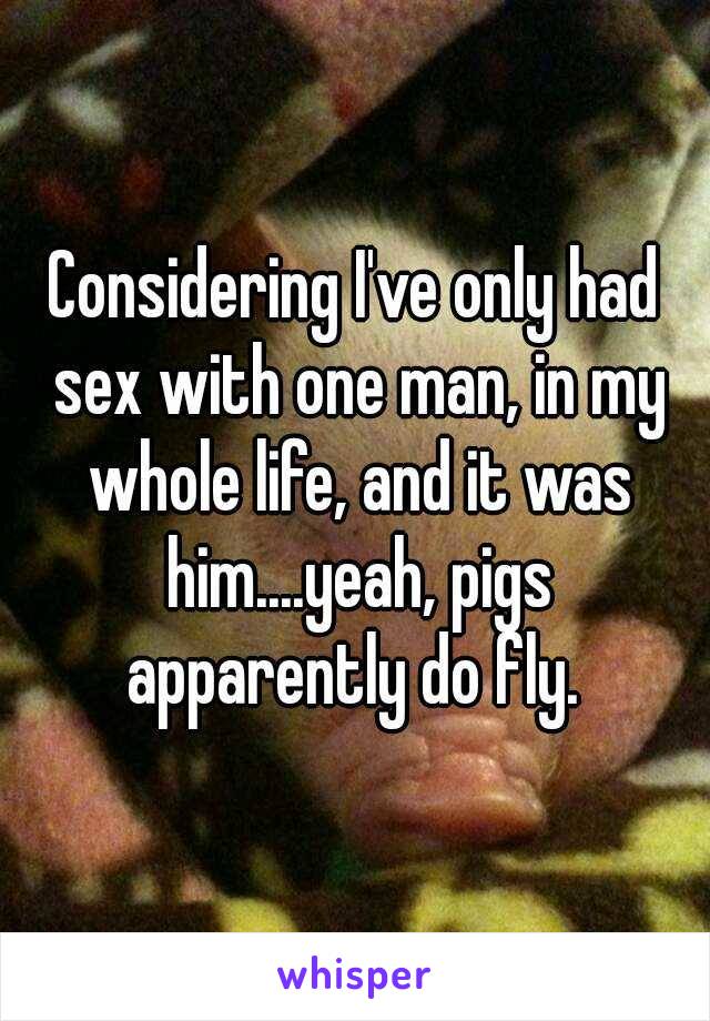 Considering I've only had sex with one man, in my whole life, and it was him....yeah, pigs apparently do fly. 