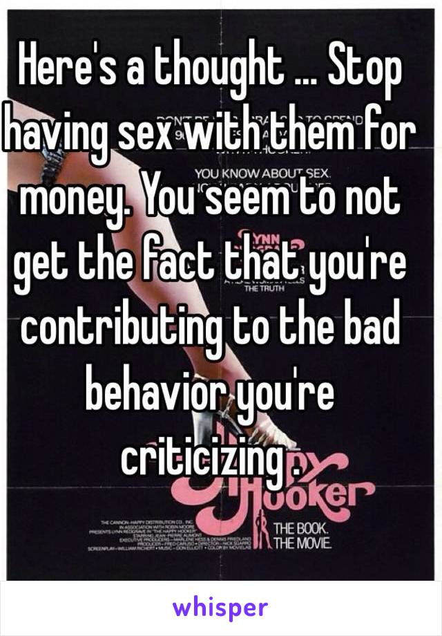 Here's a thought ... Stop having sex with them for money. You seem to not get the fact that you're contributing to the bad behavior you're criticizing . 
