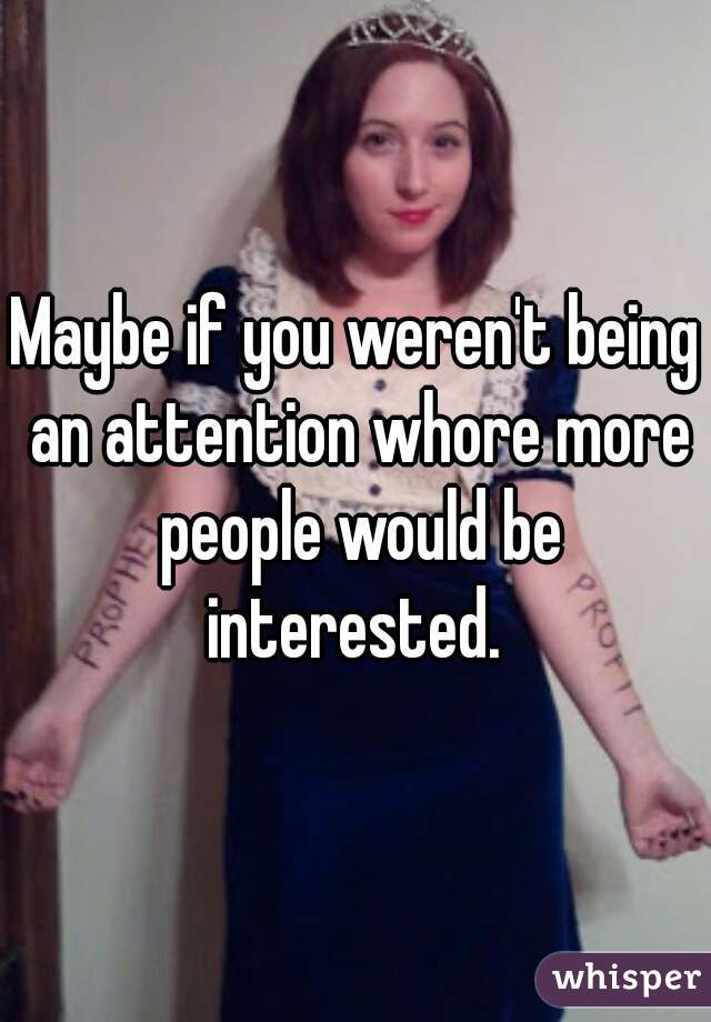 Maybe if you weren't being an attention whore more people would be interested. 