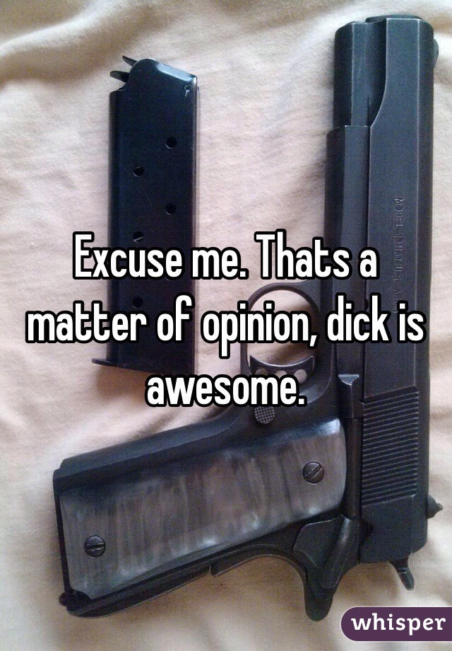 Excuse me. Thats a matter of opinion, dick is awesome.
