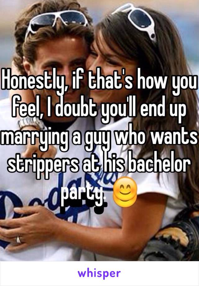 Honestly, if that's how you feel, I doubt you'll end up marrying a guy who wants strippers at his bachelor party. 😊