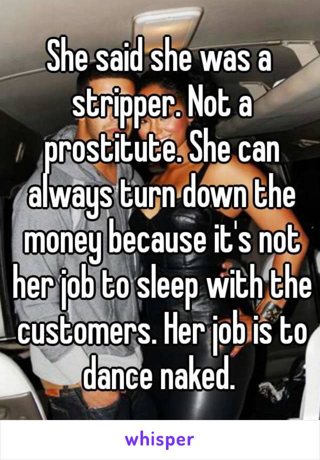 She said she was a stripper. Not a prostitute. She can always turn down the money because it's not her job to sleep with the customers. Her job is to dance naked. 