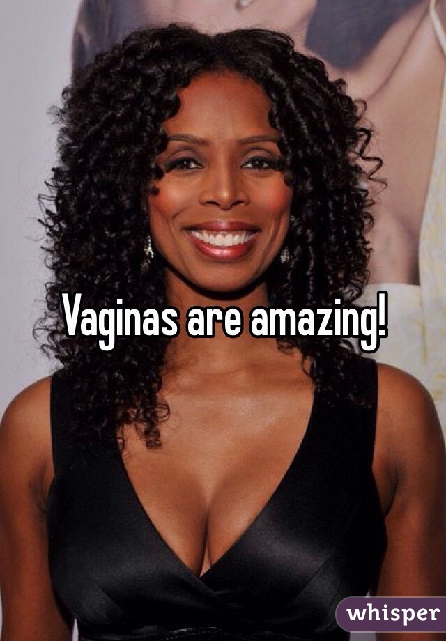 Vaginas are amazing! 