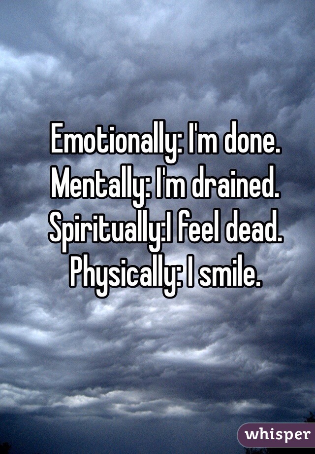 Emotionally: I'm done.
Mentally: I'm drained. 
Spiritually:I feel dead.
Physically: I smile. 