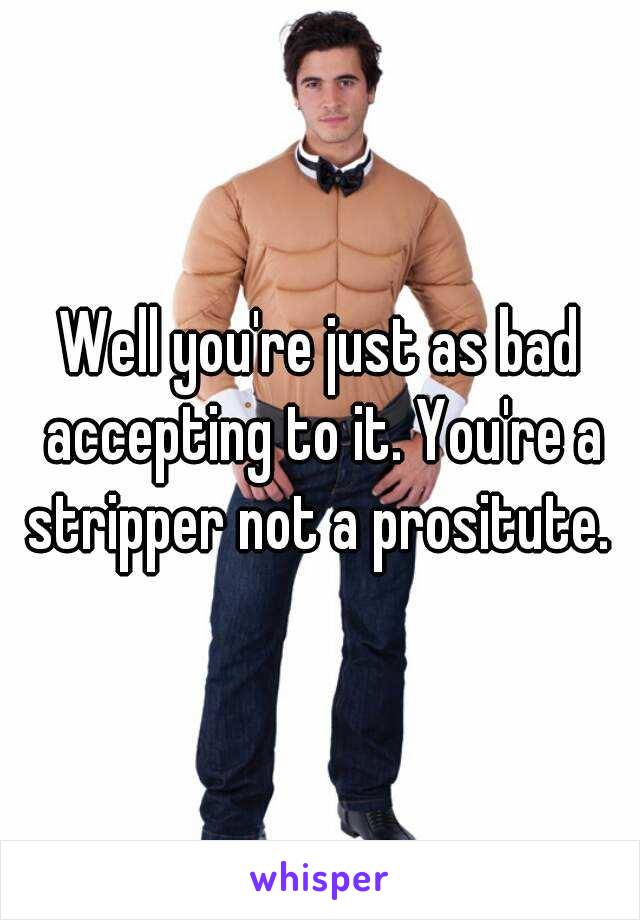 Well you're just as bad accepting to it. You're a stripper not a prositute. 
