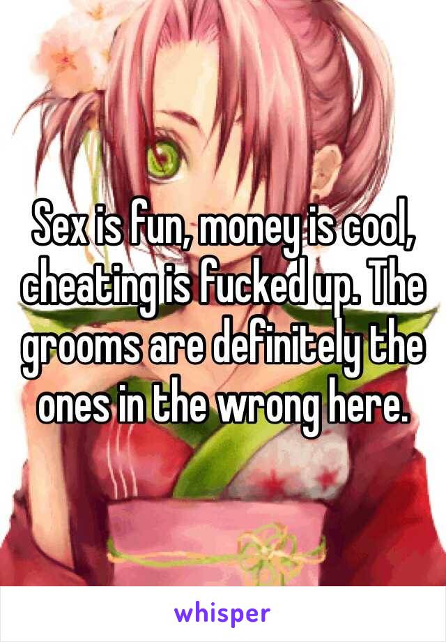 Sex is fun, money is cool, cheating is fucked up. The grooms are definitely the ones in the wrong here. 