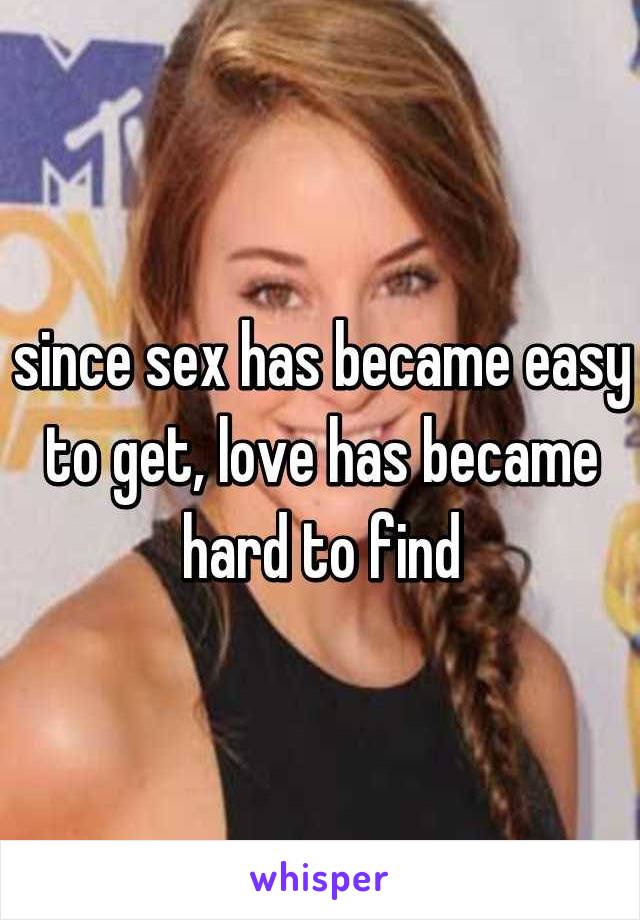 since sex has became easy to get, love has became hard to find