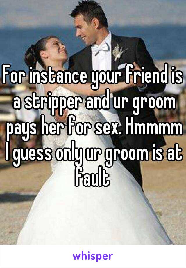 For instance your friend is a stripper and ur groom pays her for sex. Hmmmm I guess only ur groom is at fault 