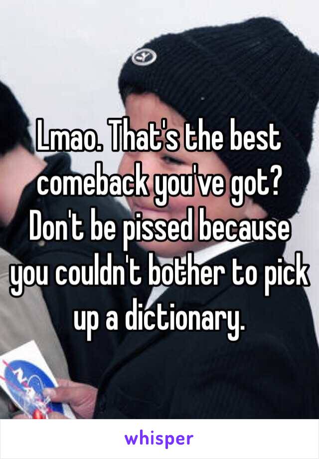 Lmao. That's the best comeback you've got? Don't be pissed because you couldn't bother to pick up a dictionary.