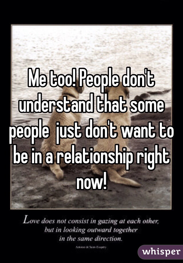 Me too! People don't understand that some people  just don't want to be in a relationship right now!