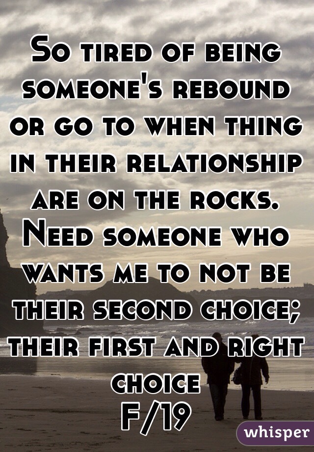 So tired of being someone's rebound or go to when thing in their relationship are on the rocks. Need someone who wants me to not be their second choice; their first and right choice 
F/19 