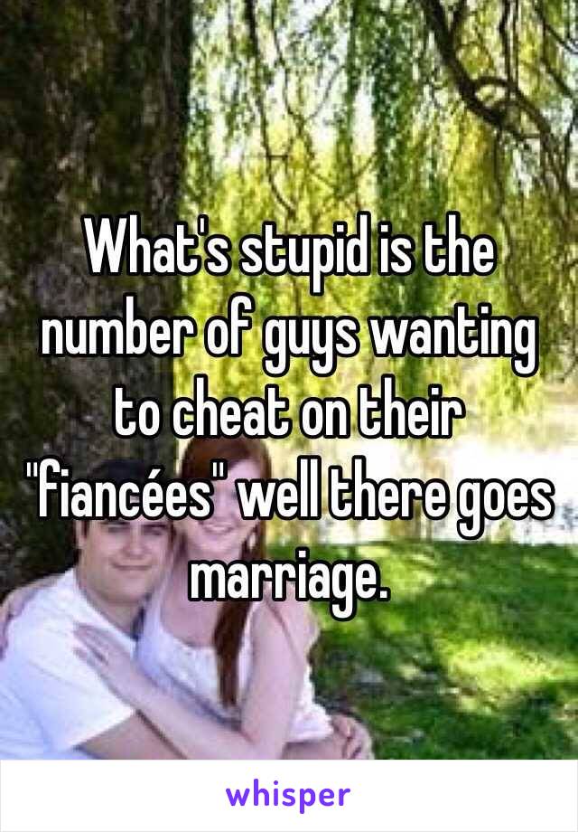 What's stupid is the number of guys wanting to cheat on their "fiancées" well there goes marriage. 