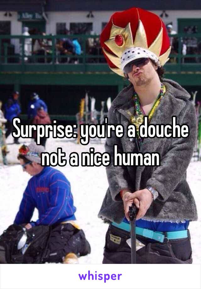 Surprise: you're a douche not a nice human 