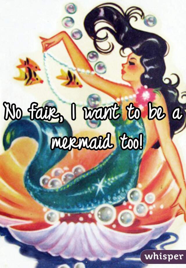 No fair, I want to be a mermaid too!