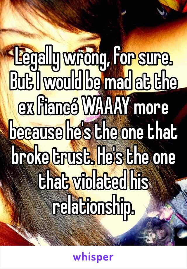 Legally wrong, for sure. But I would be mad at the ex fiancé WAAAY more because he's the one that broke trust. He's the one that violated his relationship. 