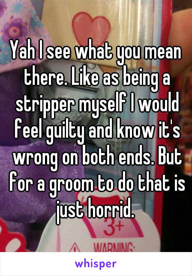 Yah I see what you mean there. Like as being a stripper myself I would feel guilty and know it's wrong on both ends. But for a groom to do that is just horrid. 