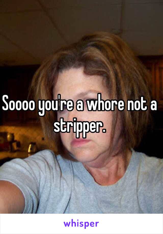 Soooo you're a whore not a stripper. 