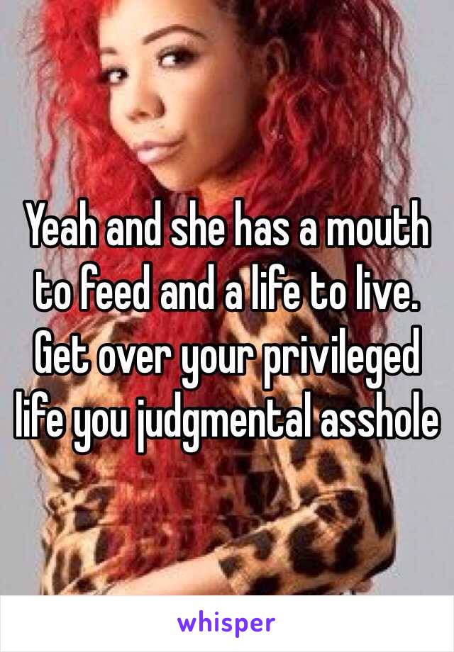 Yeah and she has a mouth to feed and a life to live. Get over your privileged life you judgmental asshole 