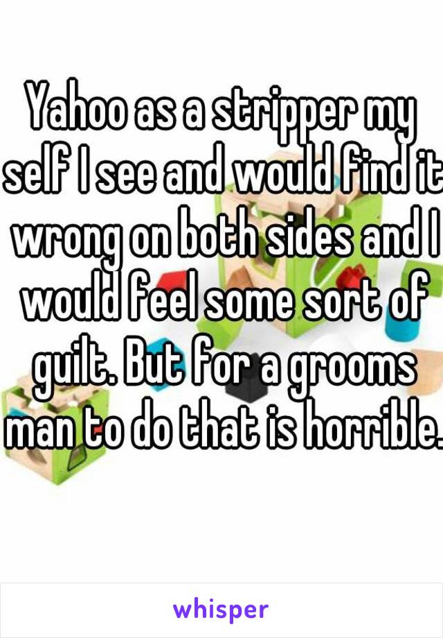 Yahoo as a stripper my self I see and would find it wrong on both sides and I would feel some sort of guilt. But for a grooms man to do that is horrible. 