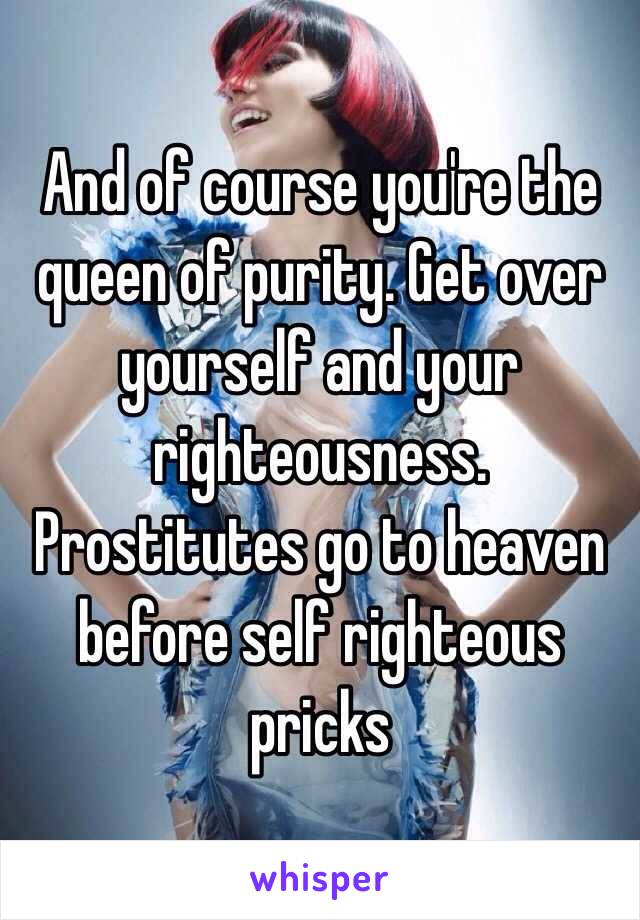 And of course you're the queen of purity. Get over yourself and your righteousness. Prostitutes go to heaven before self righteous pricks 