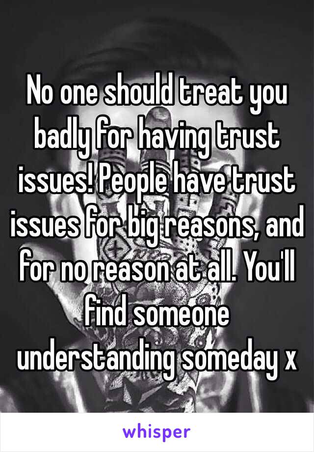 No one should treat you badly for having trust issues! People have trust issues for big reasons, and for no reason at all. You'll find someone understanding someday x